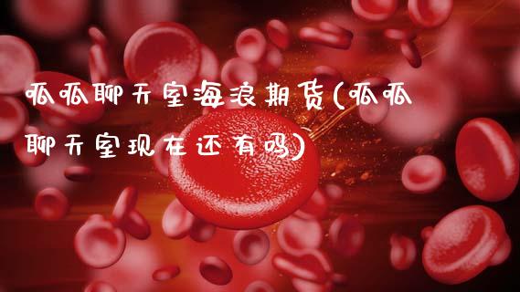 呱呱聊天室海浪期货(呱呱聊天室现在还有吗)_https://www.boyangwujin.com_内盘期货_第1张