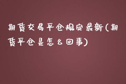 期货交易平仓规定最新(期货平仓是怎么回事)_https://www.boyangwujin.com_期货直播间_第1张
