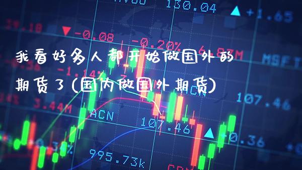 我看好多人都开始做国外的期货了(国内做国外期货)_https://www.boyangwujin.com_道指期货_第1张