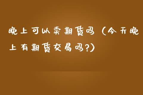 晚上可以卖期货吗（今天晚上有期货交易吗?）_https://www.boyangwujin.com_期货直播间_第1张