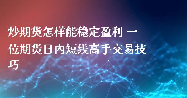 炒期货怎样能稳定盈利 一位期货日内短线高手交易技巧_https://www.boyangwujin.com_期货直播间_第1张