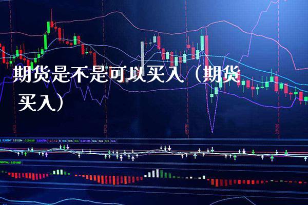 期货是不是可以买入（期货 买入）