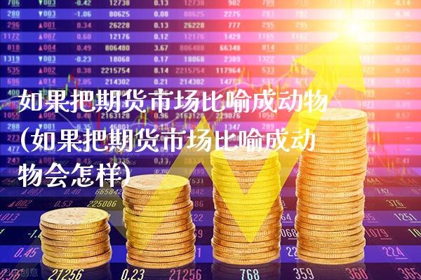 如果把期货市场比喻成动物(如果把期货市场比喻成动物会怎样)