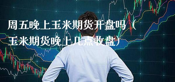 周五晚上玉米期货开盘吗（玉米期货晚上几点收盘）_https://www.boyangwujin.com_期货直播间_第1张