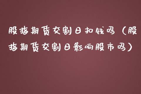 股指期货交割日扣钱吗（股指期货交割日影响股市吗）_https://www.boyangwujin.com_期货直播间_第1张