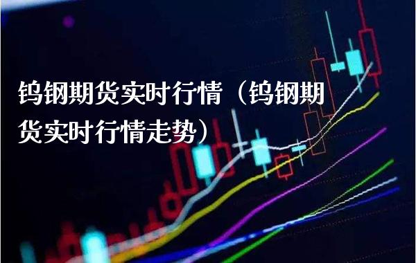 钨钢期货实时行情（钨钢期货实时行情走势）