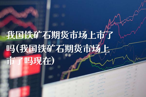 我国铁矿石期货市场上市了吗(我国铁矿石期货市场上市了吗现在)_https://www.boyangwujin.com_期货直播间_第1张