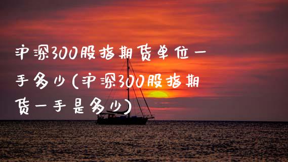沪深300股指期货单位一手多少(沪深300股指期货一手是多少)_https://www.boyangwujin.com_白银期货_第1张