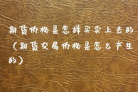 期货价格是怎样买卖上去的（期货交易价格是怎么产生的）
