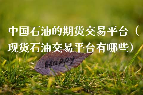 中国石油的期货交易平台（现货石油交易平台有哪些）_https://www.boyangwujin.com_期货直播间_第1张
