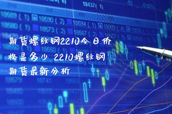 期货螺纹钢2210今日价格是多少 2210螺纹钢期货最新分析_https://www.boyangwujin.com_期货直播间_第1张