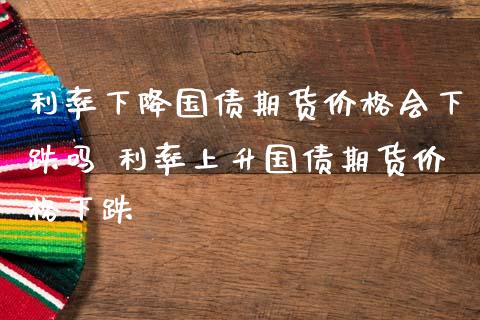 利率下降国债期货价格会下跌吗 利率上升国债期货价格下跌