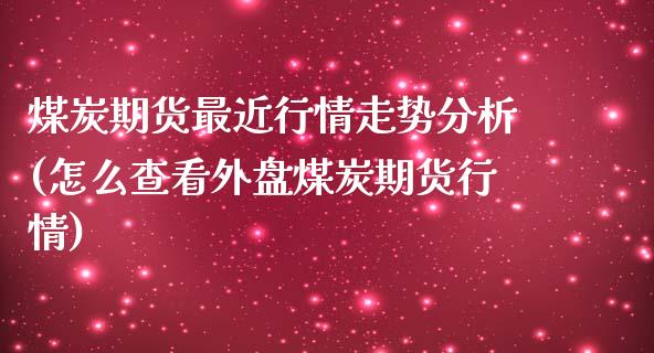 煤炭期货最近行情走势分析(怎么查看外盘煤炭期货行情)_https://www.boyangwujin.com_期货直播间_第1张