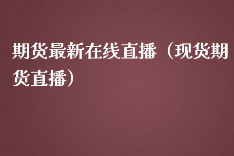期货最新在线直播（现货期货直播）