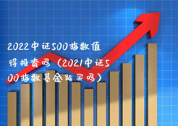 2022中证500指数值得投资吗（2021中证500指数基金能买吗）