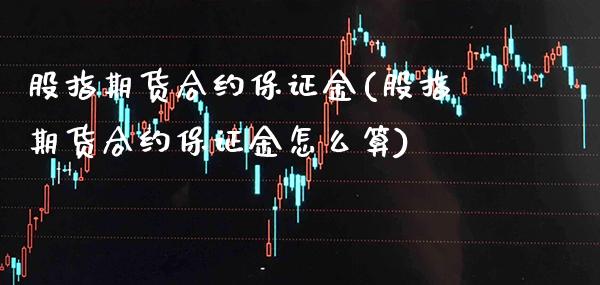 股指期货合约保证金(股指期货合约保证金怎么算)