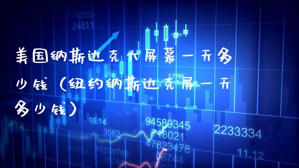 美国纳斯达克大屏幕一天多少钱（纽约纳斯达克屏一天多少钱）_https://www.boyangwujin.com_原油期货_第1张