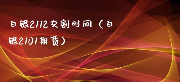 白银2112交割时间（白银2101期货）