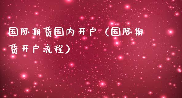 国际期货国内开户（国际期货开户流程）
