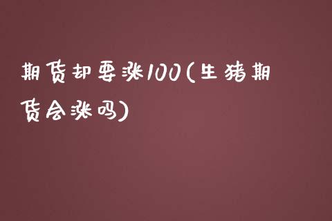 期货却要涨100(生猪期货会涨吗)