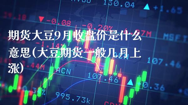 期货大豆9月收盘价是什么意思(大豆期货一般几月上涨)_https://www.boyangwujin.com_期货直播间_第1张