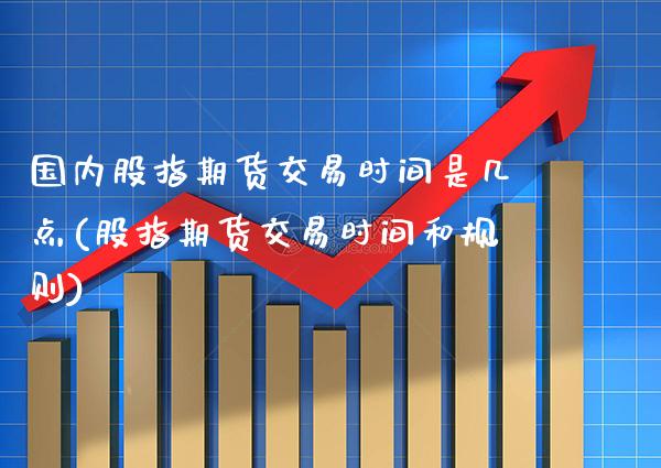 国内股指期货交易时间是几点(股指期货交易时间和规则)_https://www.boyangwujin.com_恒生指数_第1张