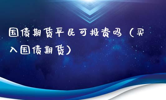 国债期货平民可投资吗（买入国债期货）_https://www.boyangwujin.com_期货直播间_第1张