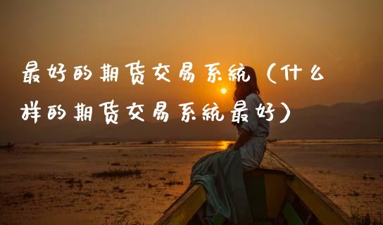 最好的期货交易系统（什么样的期货交易系统最好）