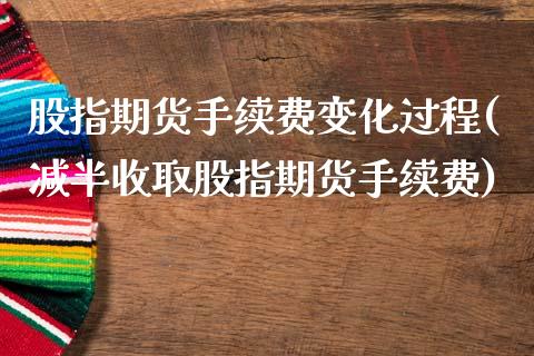 股指期货手续费变化过程(减半收取股指期货手续费)