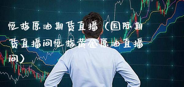 恒指原油期货直播（国际期货直播间恒指黄金原油直播间）_https://www.boyangwujin.com_期货直播间_第1张