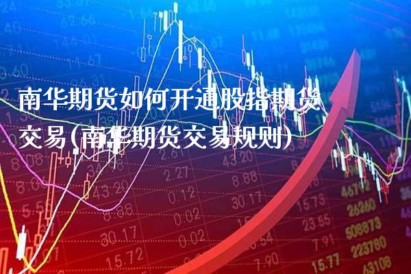 南华期货如何开通股指期货交易(南华期货交易规则)