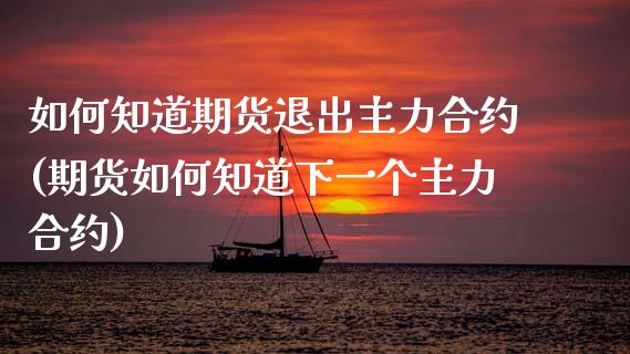 如何知道期货退出主力合约(期货如何知道下一个主力合约)_https://www.boyangwujin.com_原油期货_第1张