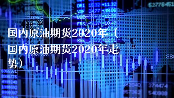 国内原油期货2020年（国内原油期货2020年走势）_https://www.boyangwujin.com_期货直播间_第1张
