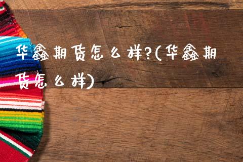 华鑫期货怎么样?(华鑫期货怎么样)
