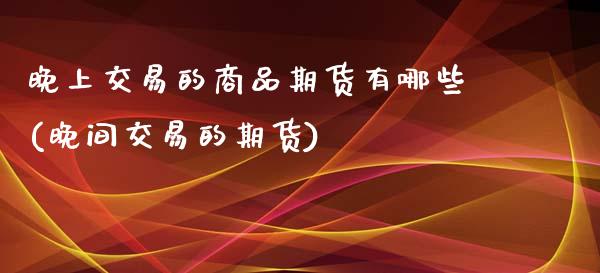 晚上交易的商品期货有哪些(晚间交易的期货)