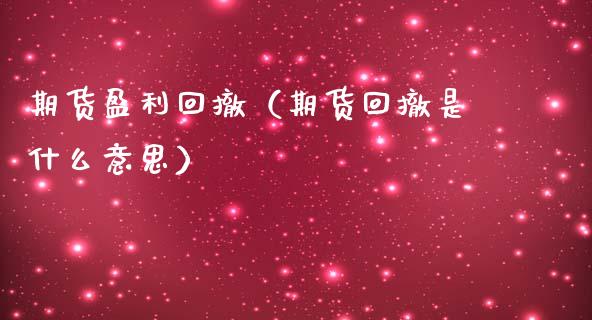 期货盈利回撤（期货回撤是什么意思）_https://www.boyangwujin.com_期货直播间_第1张