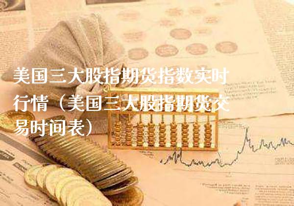 美国三大股指期货指数实时行情（美国三大股指期货交易时间表）