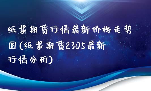 纸浆期货行情最新价格走势图(纸浆期货2305最新行情分析)_https://www.boyangwujin.com_黄金期货_第1张