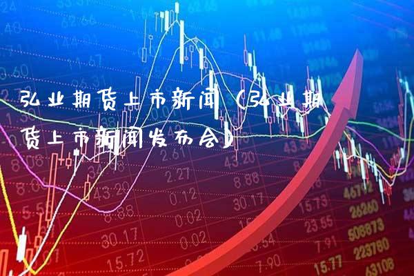 弘业期货上市新闻（弘业期货上市新闻发布会）_https://www.boyangwujin.com_期货直播间_第1张