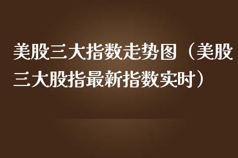 美股三大指数走势图（美股三大股指最新指数实时）_https://www.boyangwujin.com_期货直播间_第1张