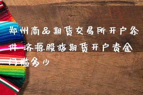 郑州商品期货交易所开户条件 济源股指期货开户资金门槛多少_https://www.boyangwujin.com_期货直播间_第1张