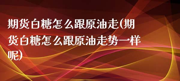 期货白糖怎么跟原油走(期货白糖怎么跟原油走势一样呢)