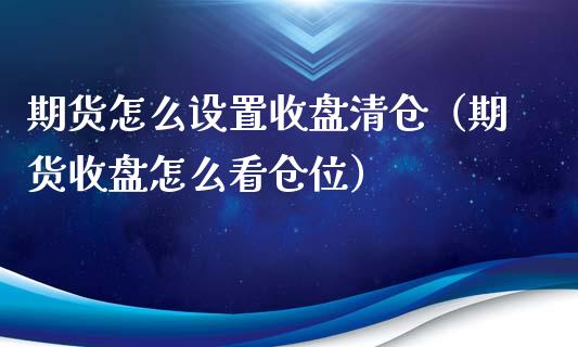 期货怎么设置收盘清仓（期货收盘怎么看仓位）