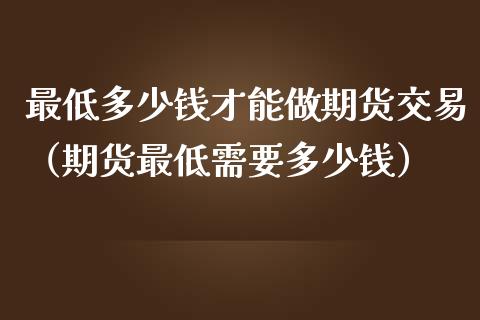 最低多少钱才能做期货交易（期货最低需要多少钱）_https://www.boyangwujin.com_期货直播间_第1张