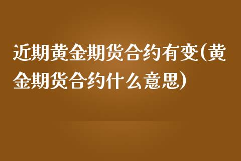 近期黄金期货合约有变(黄金期货合约什么意思)_https://www.boyangwujin.com_恒生指数_第1张