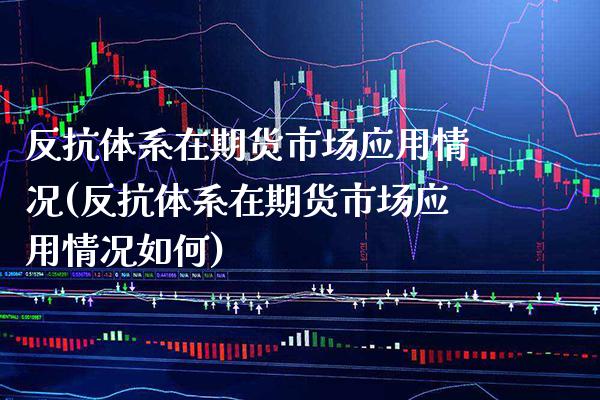 反抗体系在期货市场应用情况(反抗体系在期货市场应用情况如何)_https://www.boyangwujin.com_期货开户_第1张