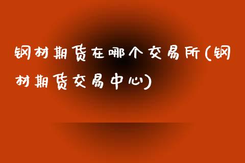 钢材期货在哪个交易所(钢材期货交易中心)_https://www.boyangwujin.com_期货直播间_第1张