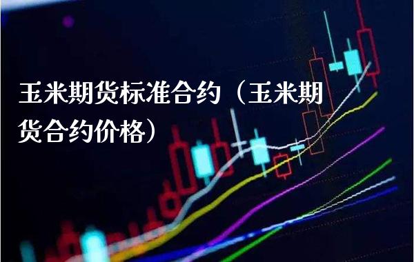 玉米期货标准合约（玉米期货合约价格）_https://www.boyangwujin.com_原油期货_第1张