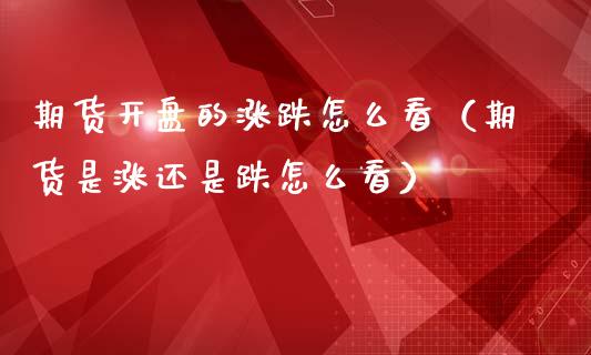 期货开盘的涨跌怎么看（期货是涨还是跌怎么看）