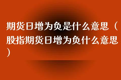 期货日增为负是什么意思（股指期货日增为负什么意思）